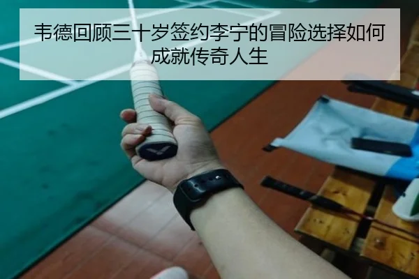 韦德回顾三十岁签约李宁的冒险选择如何成就传奇人生